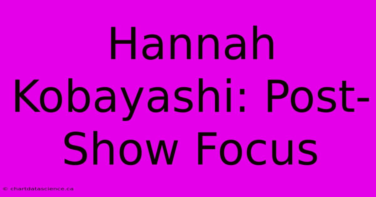 Hannah Kobayashi: Post-Show Focus