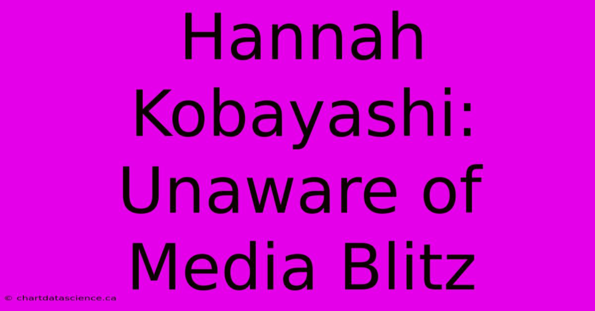 Hannah Kobayashi: Unaware Of Media Blitz