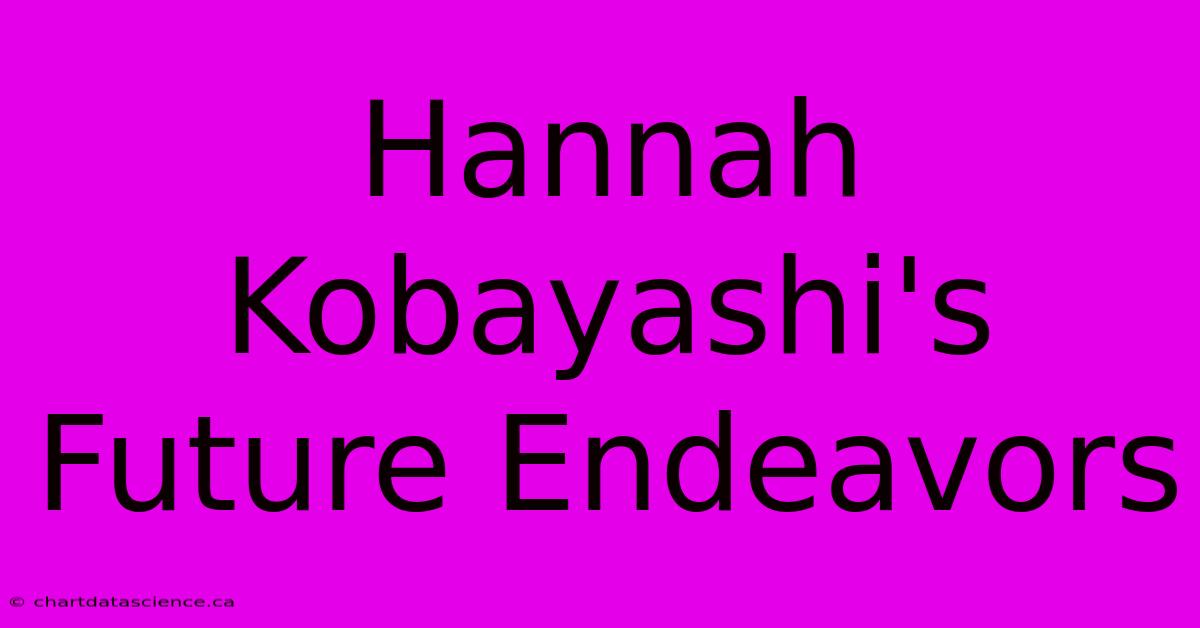 Hannah Kobayashi's Future Endeavors