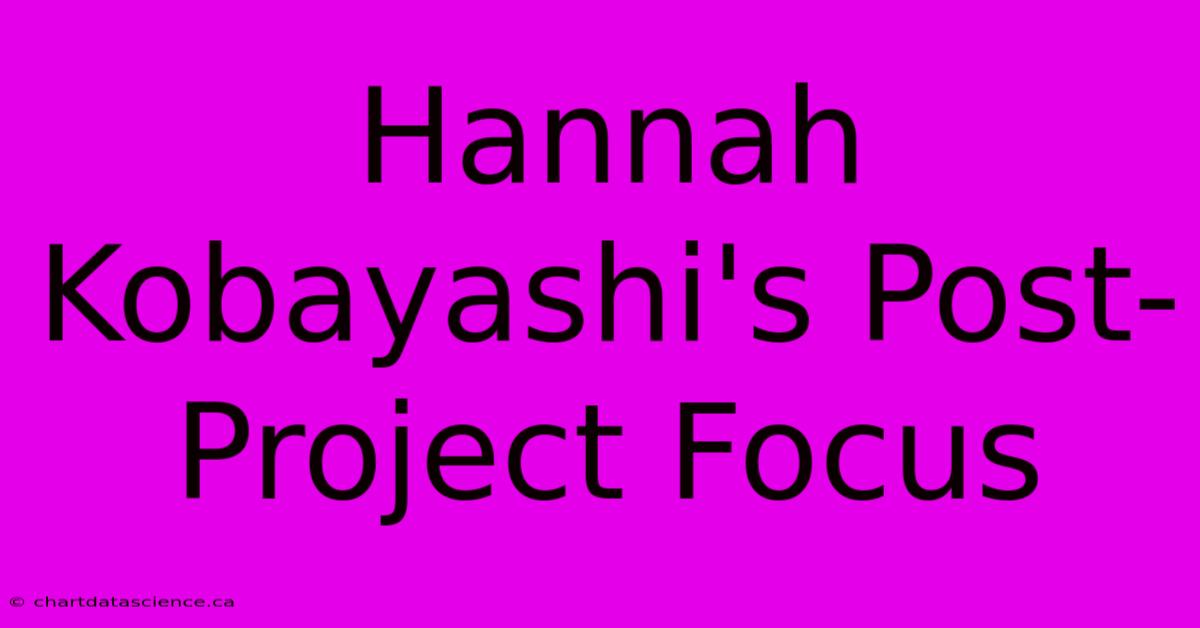 Hannah Kobayashi's Post-Project Focus