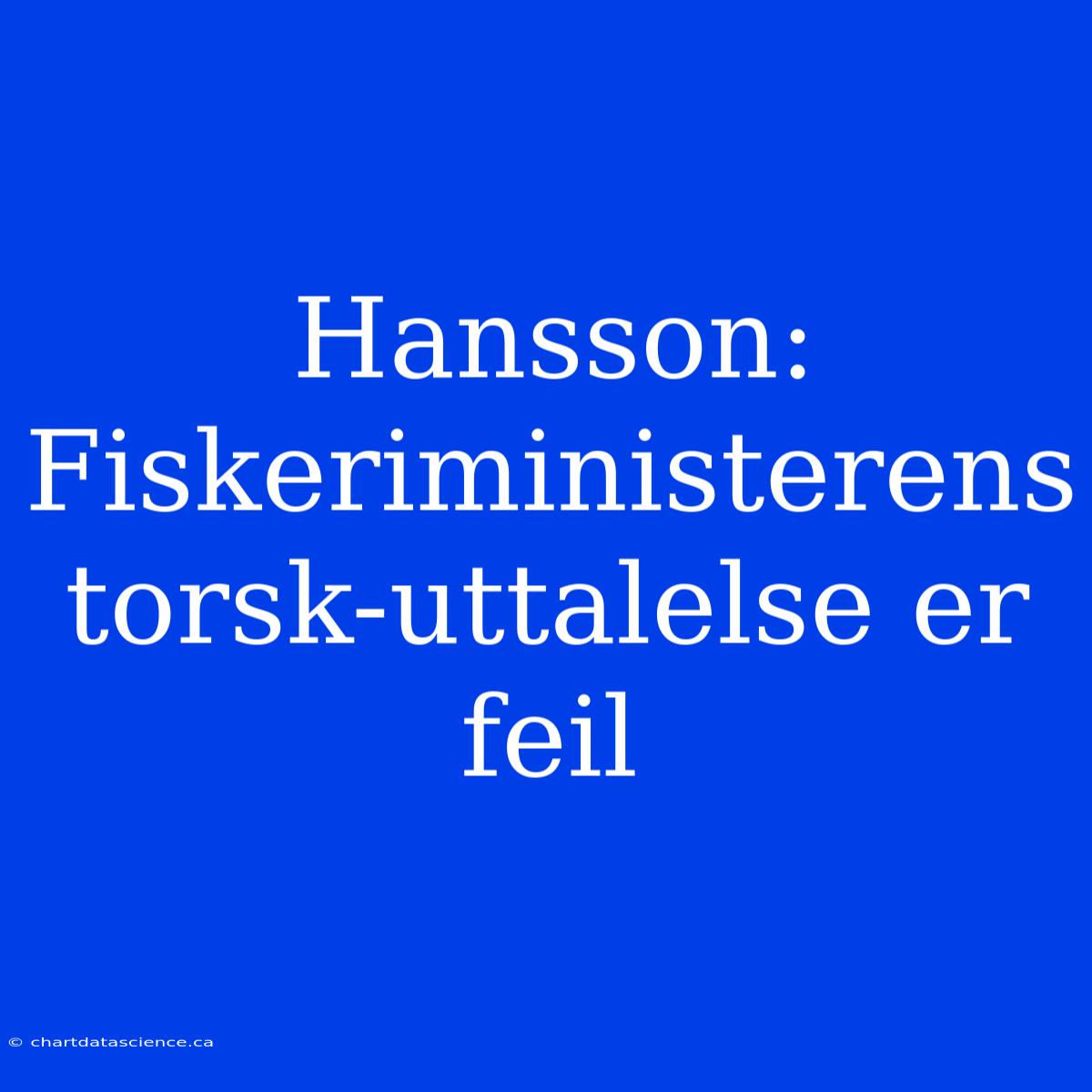 Hansson: Fiskeriministerens Torsk-uttalelse Er Feil