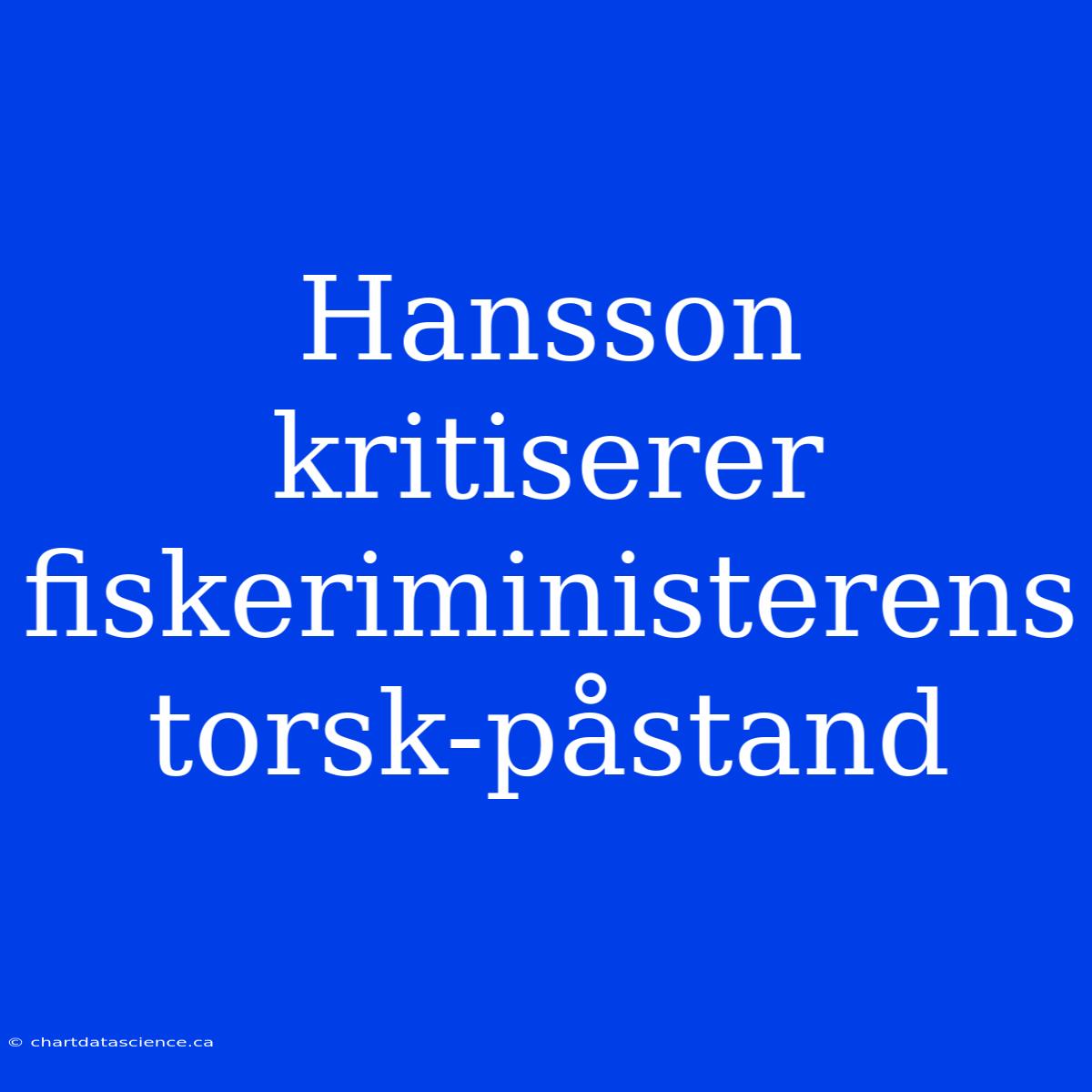 Hansson Kritiserer Fiskeriministerens Torsk-påstand