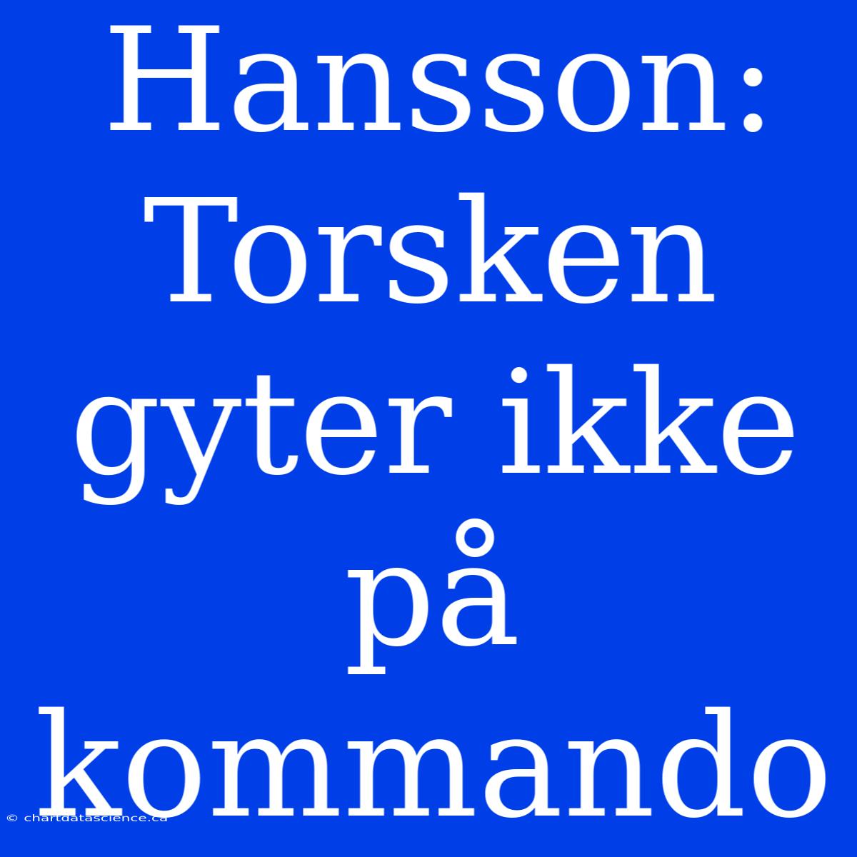 Hansson: Torsken Gyter Ikke På Kommando