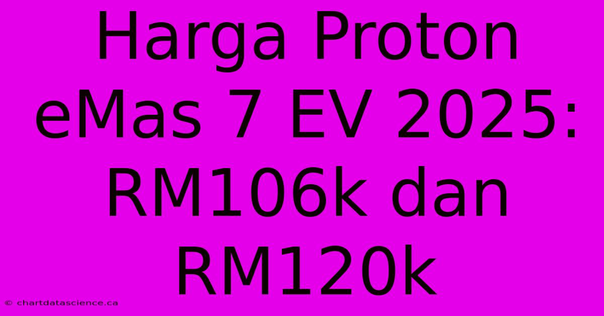 Harga Proton EMas 7 EV 2025: RM106k Dan RM120k