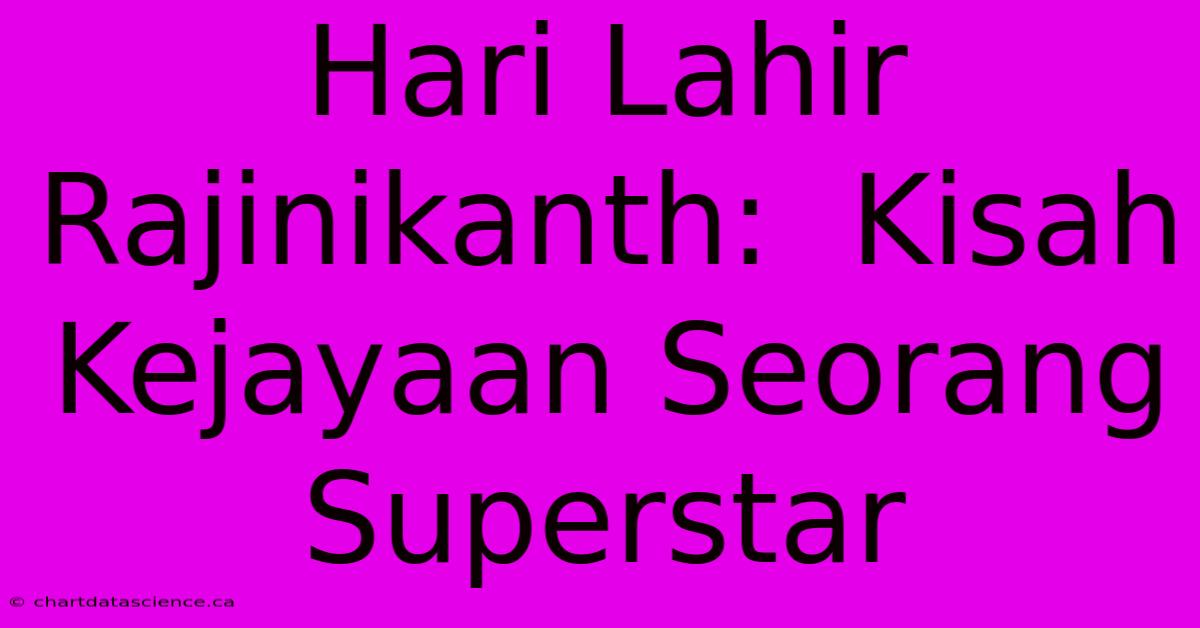 Hari Lahir Rajinikanth:  Kisah Kejayaan Seorang Superstar