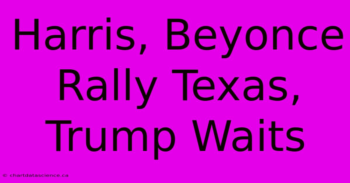 Harris, Beyonce Rally Texas, Trump Waits