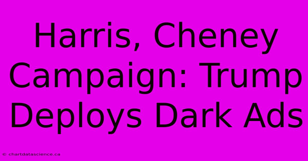 Harris, Cheney Campaign: Trump Deploys Dark Ads