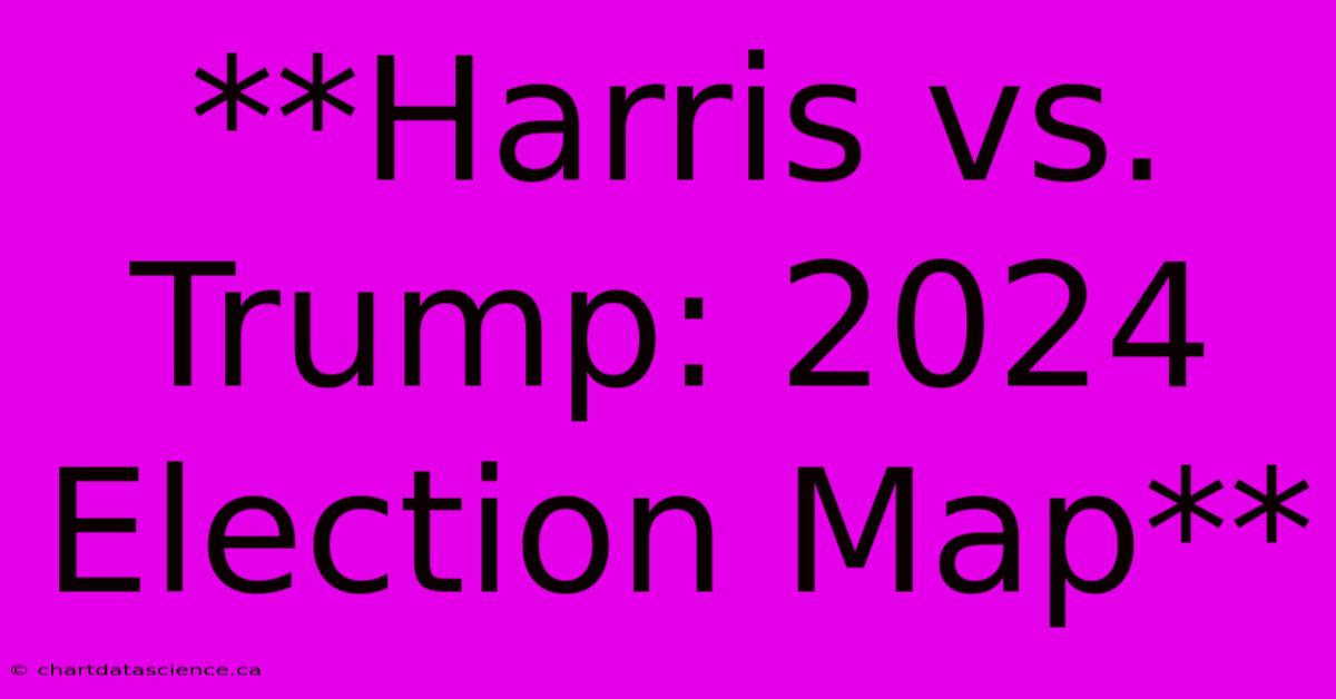 **Harris Vs. Trump: 2024 Election Map**