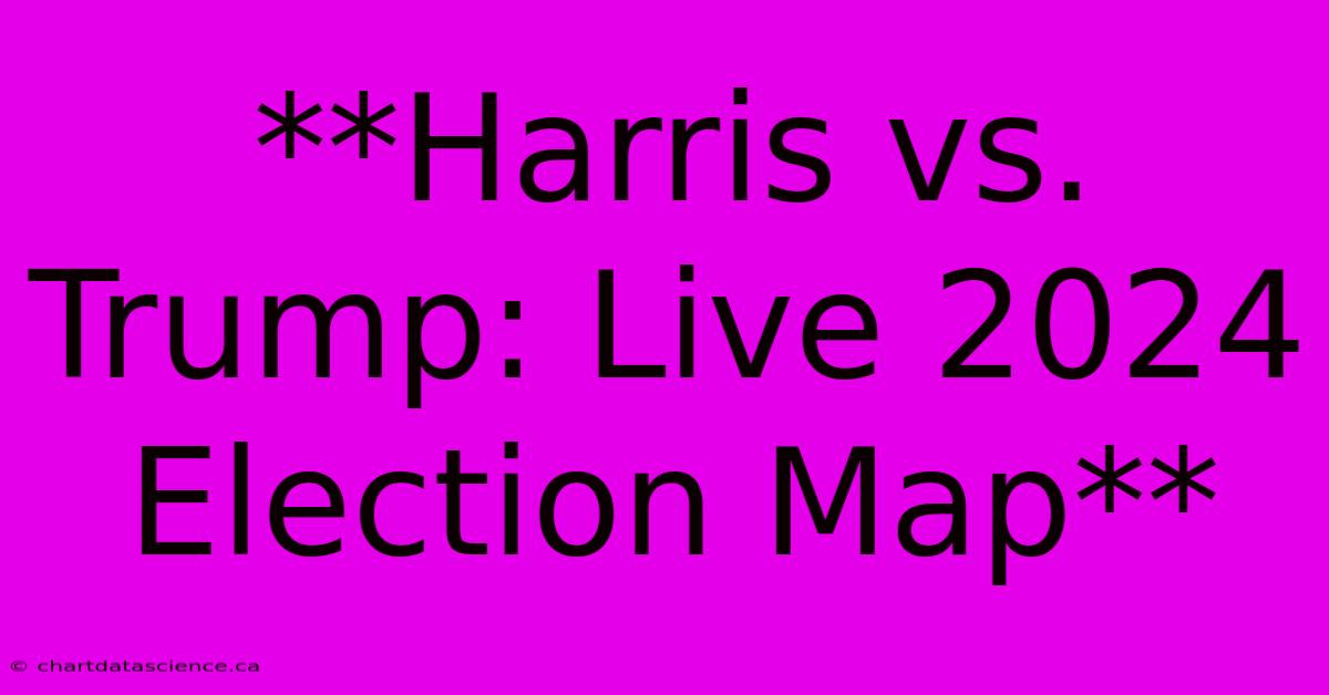 **Harris Vs. Trump: Live 2024 Election Map**