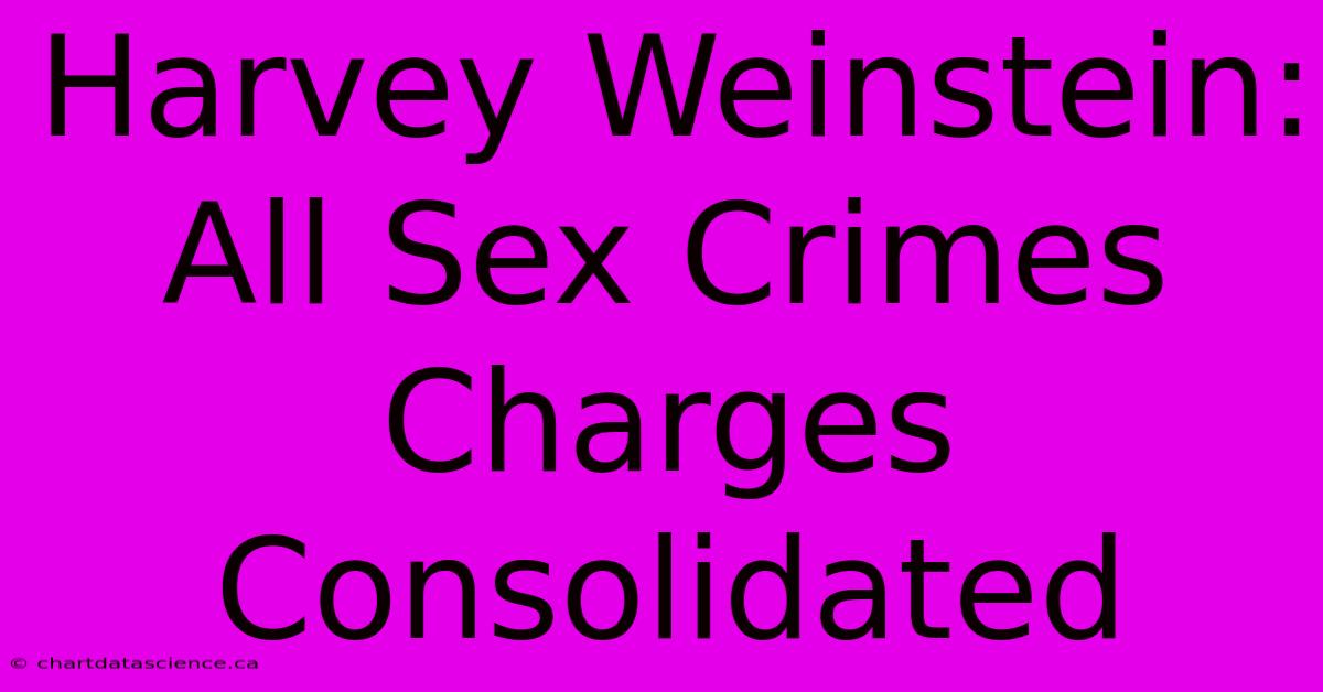 Harvey Weinstein: All Sex Crimes Charges Consolidated