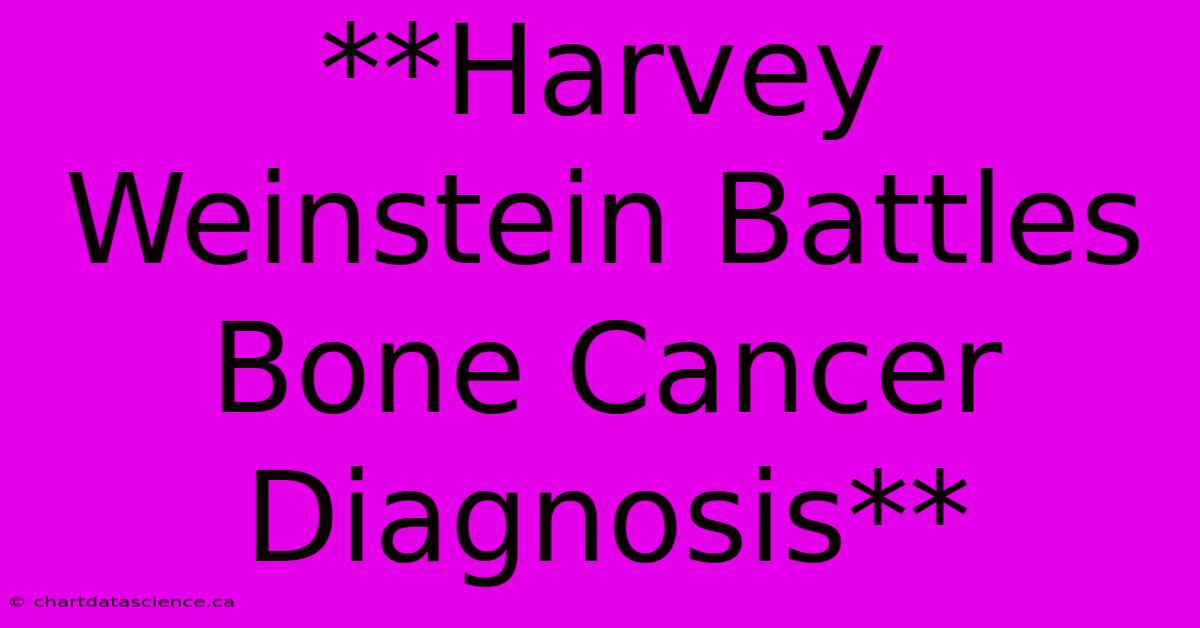 **Harvey Weinstein Battles Bone Cancer Diagnosis**