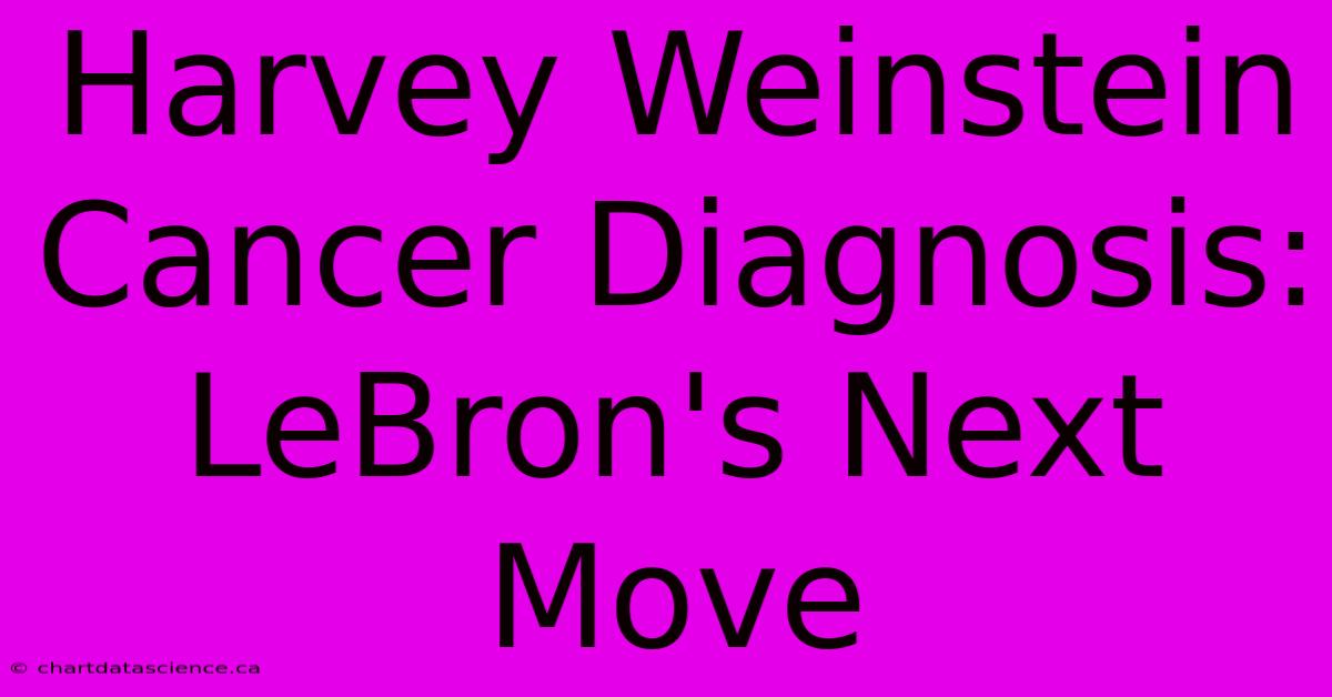 Harvey Weinstein Cancer Diagnosis: LeBron's Next Move