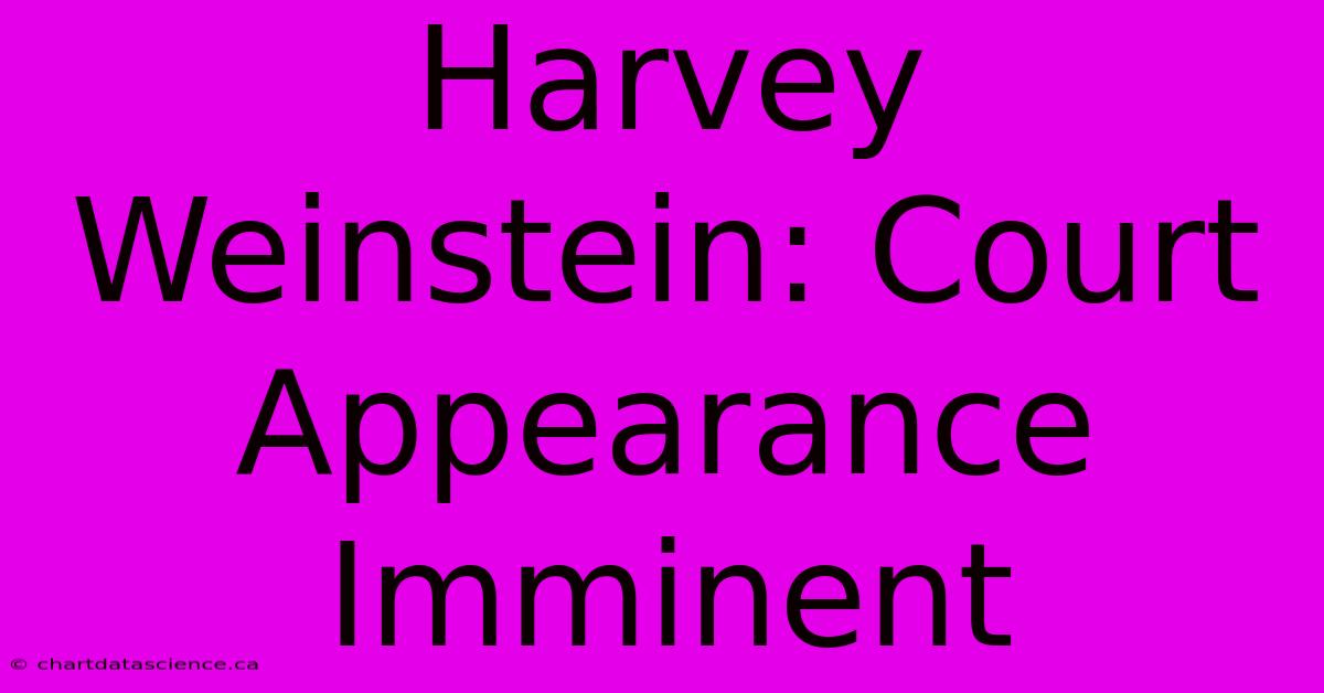 Harvey Weinstein: Court Appearance Imminent