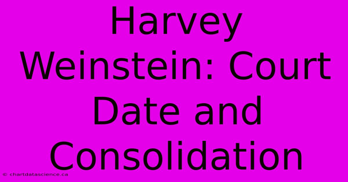 Harvey Weinstein: Court Date And Consolidation 