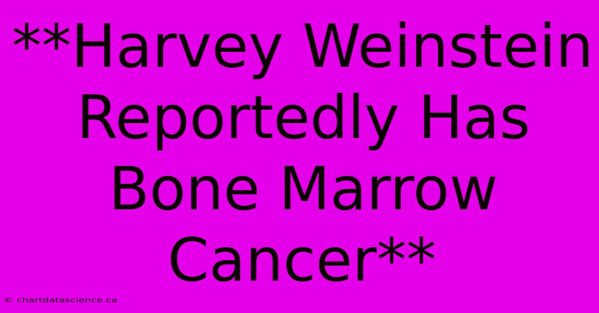 **Harvey Weinstein Reportedly Has Bone Marrow Cancer**