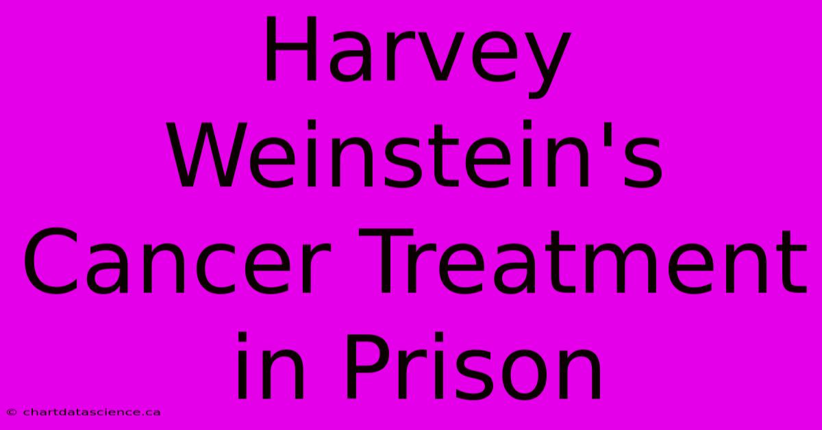 Harvey Weinstein's Cancer Treatment In Prison