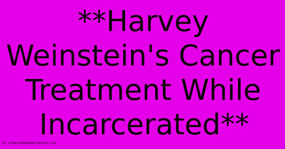 **Harvey Weinstein's Cancer Treatment While Incarcerated**