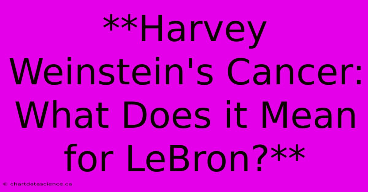 **Harvey Weinstein's Cancer: What Does It Mean For LeBron?**