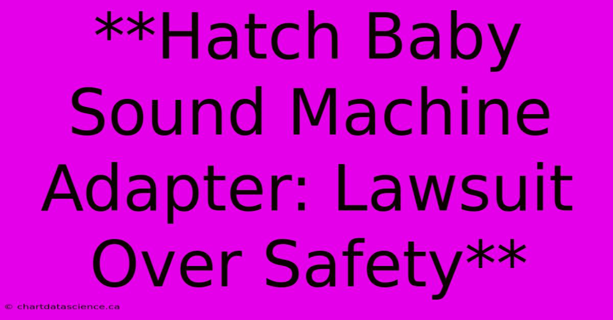 **Hatch Baby Sound Machine Adapter: Lawsuit Over Safety** 