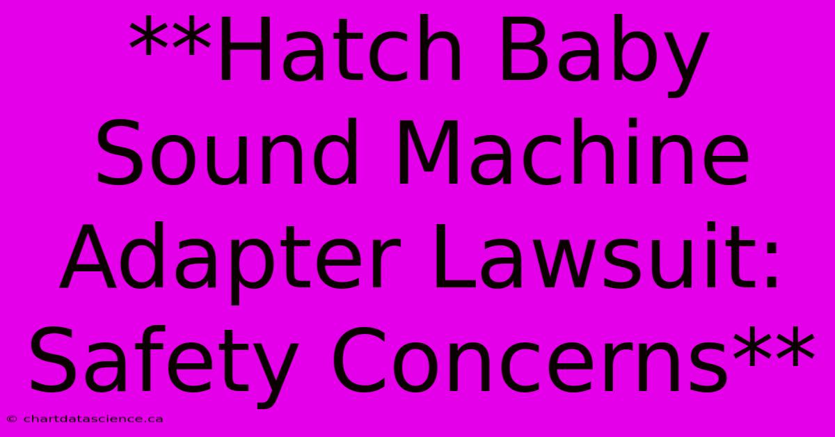 **Hatch Baby Sound Machine Adapter Lawsuit: Safety Concerns**