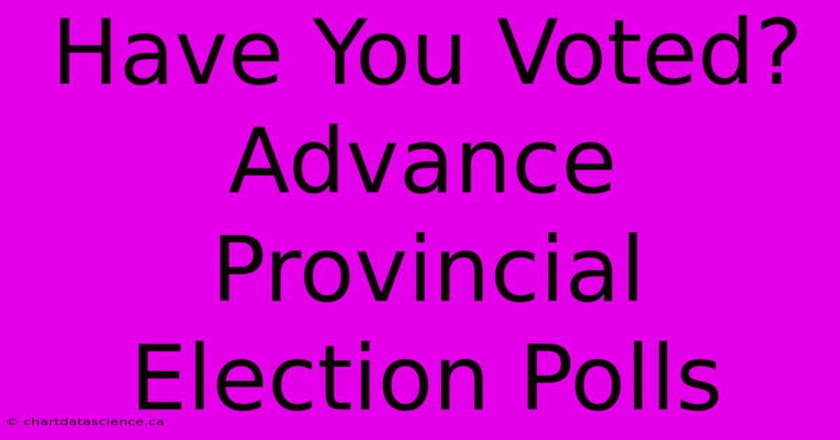 Have You Voted? Advance Provincial Election Polls 