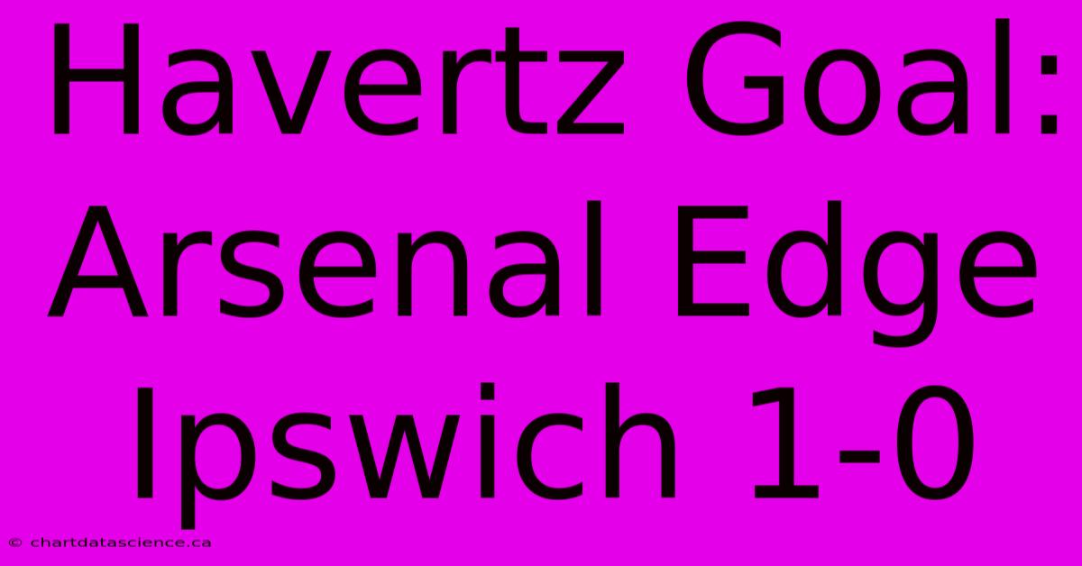 Havertz Goal: Arsenal Edge Ipswich 1-0