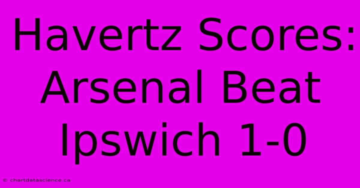 Havertz Scores: Arsenal Beat Ipswich 1-0