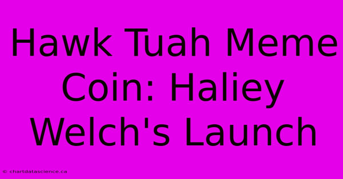 Hawk Tuah Meme Coin: Haliey Welch's Launch