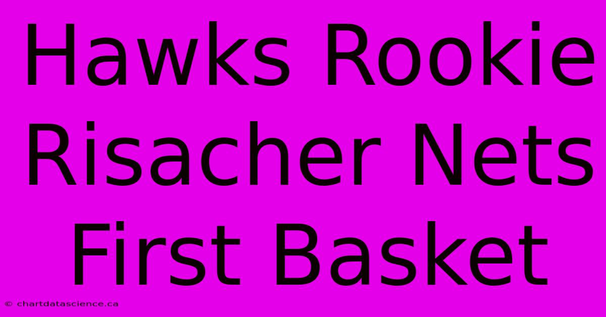 Hawks Rookie Risacher Nets First Basket