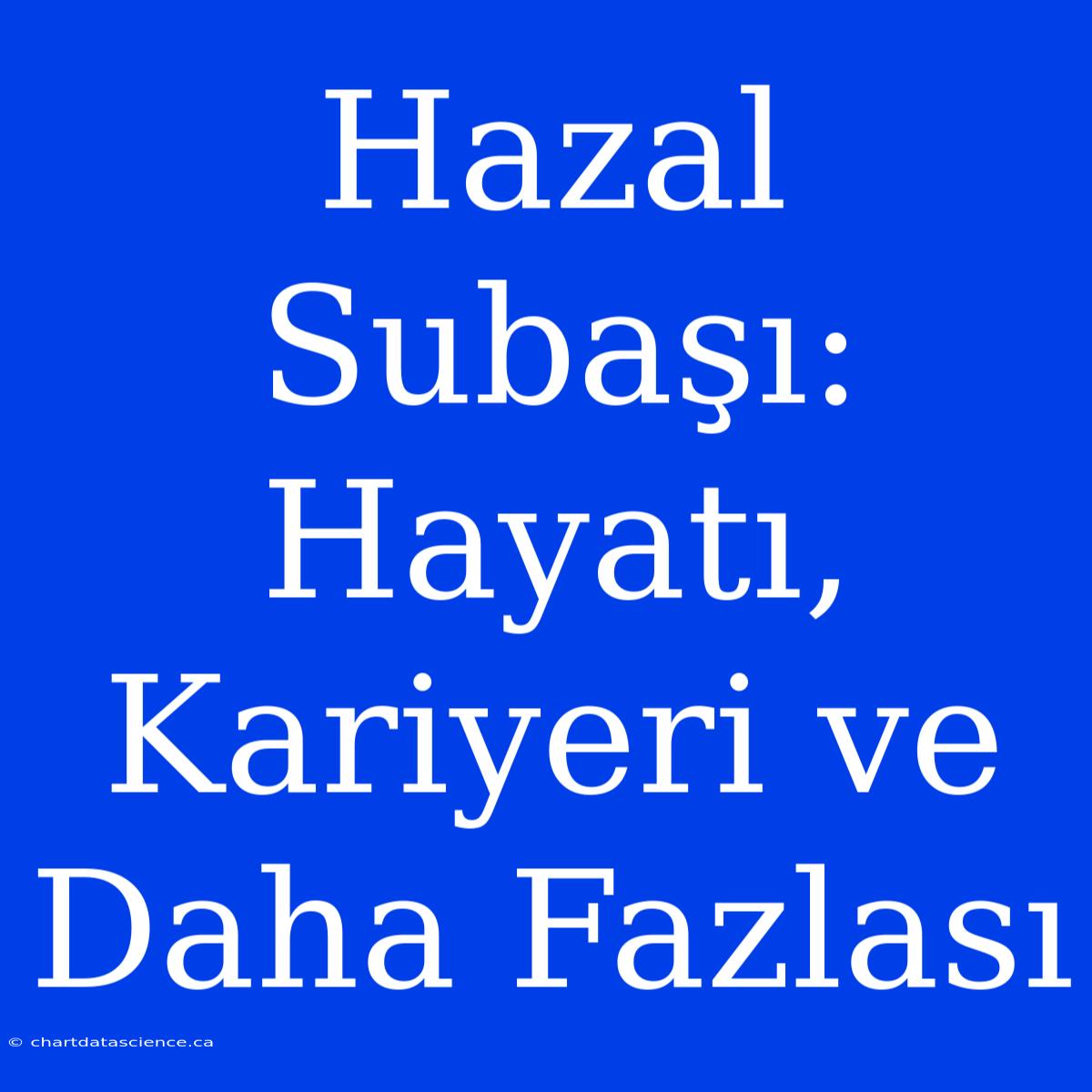 Hazal Subaşı: Hayatı, Kariyeri Ve Daha Fazlası