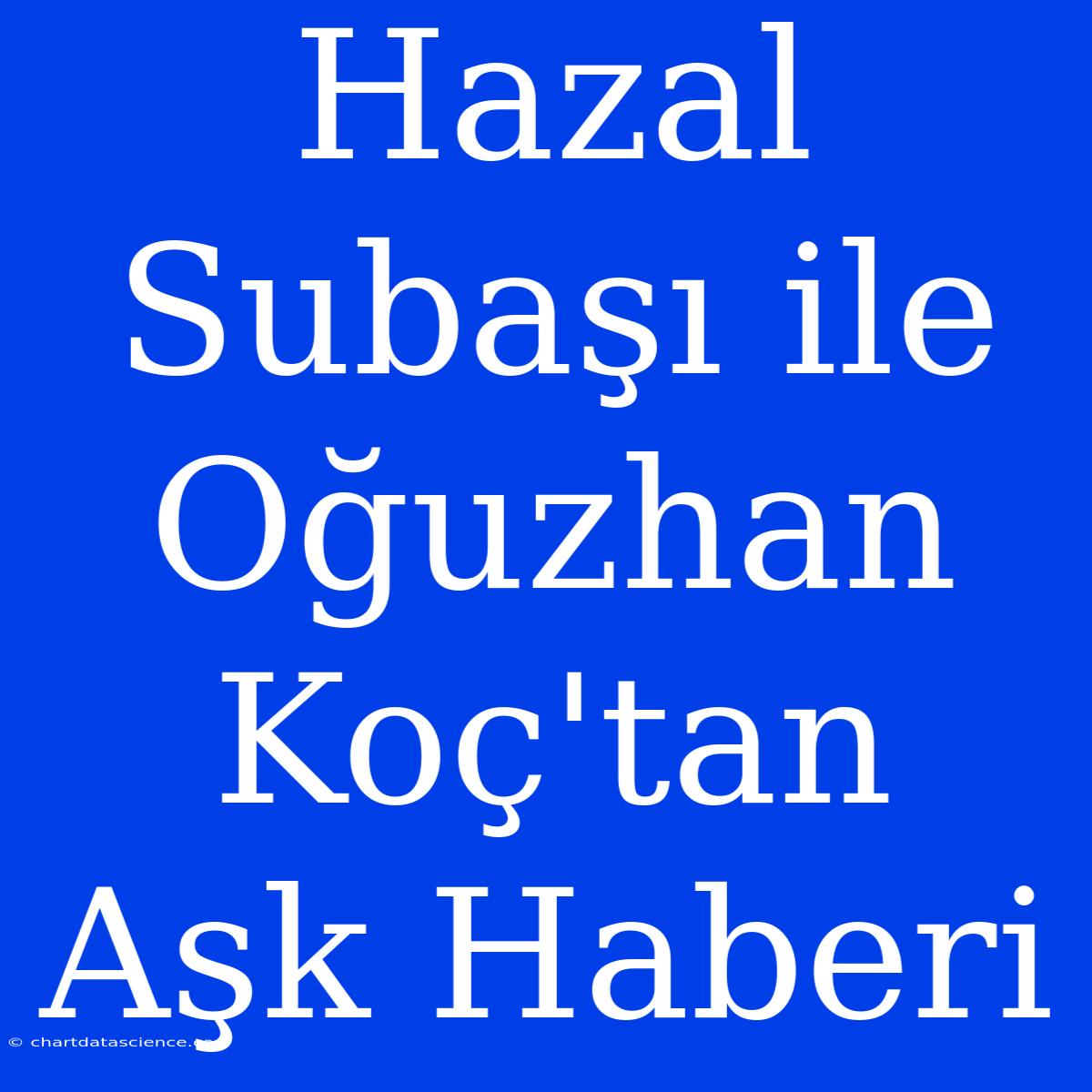 Hazal Subaşı Ile Oğuzhan Koç'tan Aşk Haberi