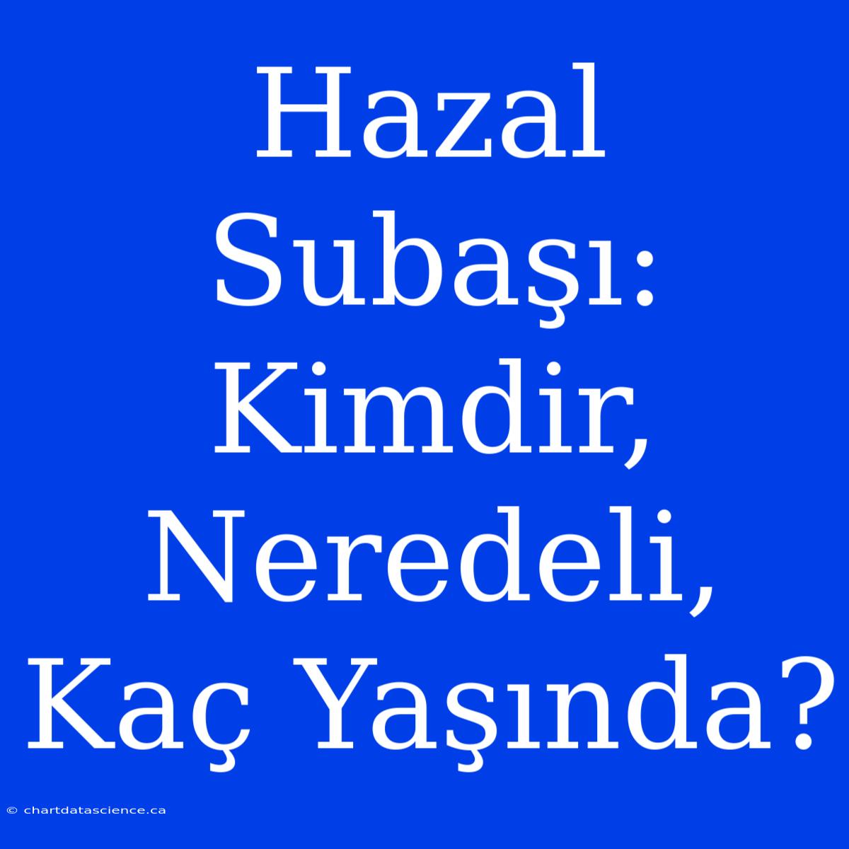 Hazal Subaşı: Kimdir, Neredeli, Kaç Yaşında?