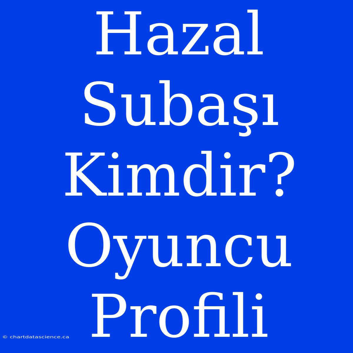 Hazal Subaşı Kimdir? Oyuncu Profili