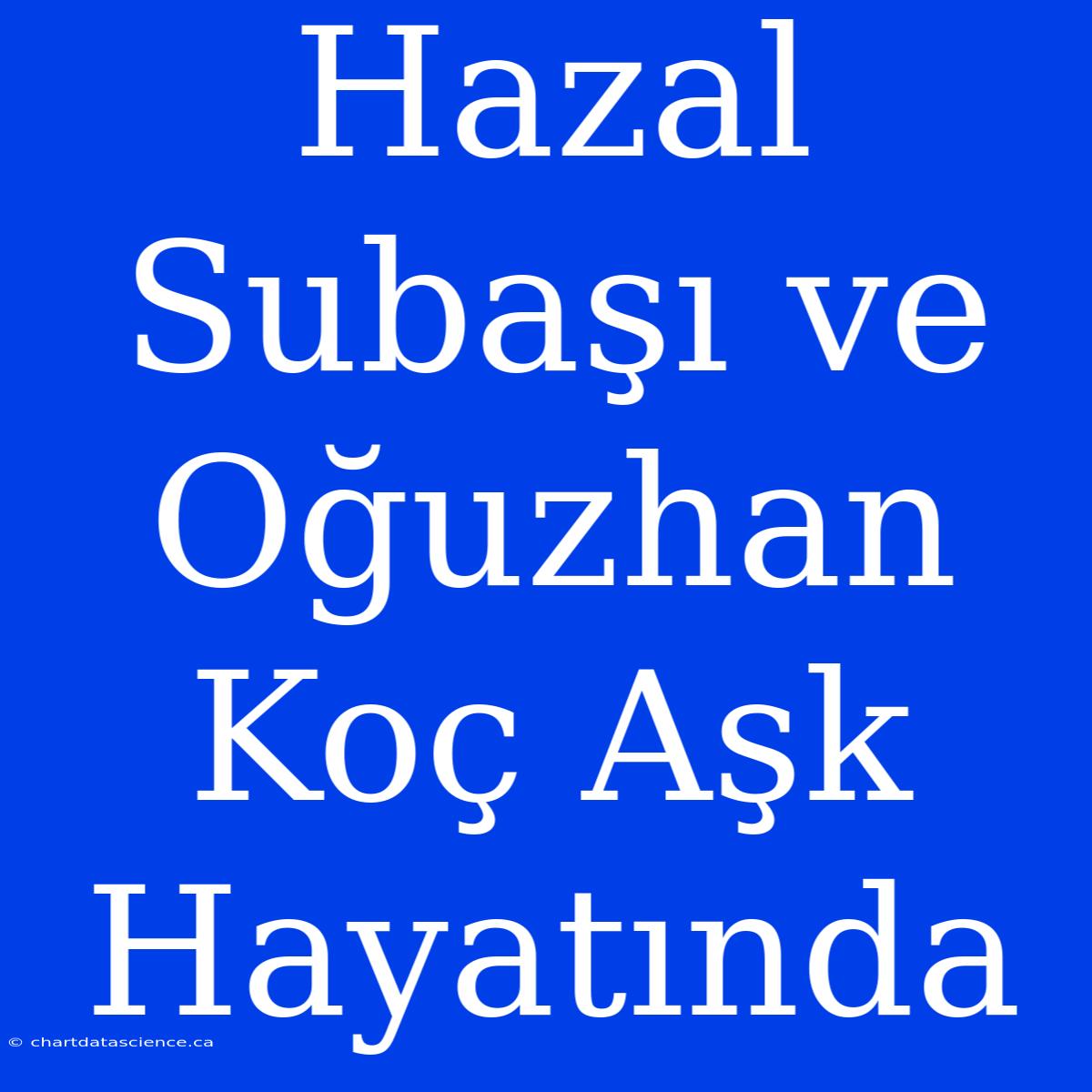 Hazal Subaşı Ve Oğuzhan Koç Aşk Hayatında