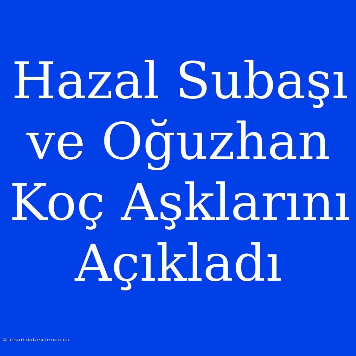 Hazal Subaşı Ve Oğuzhan Koç Aşklarını Açıkladı