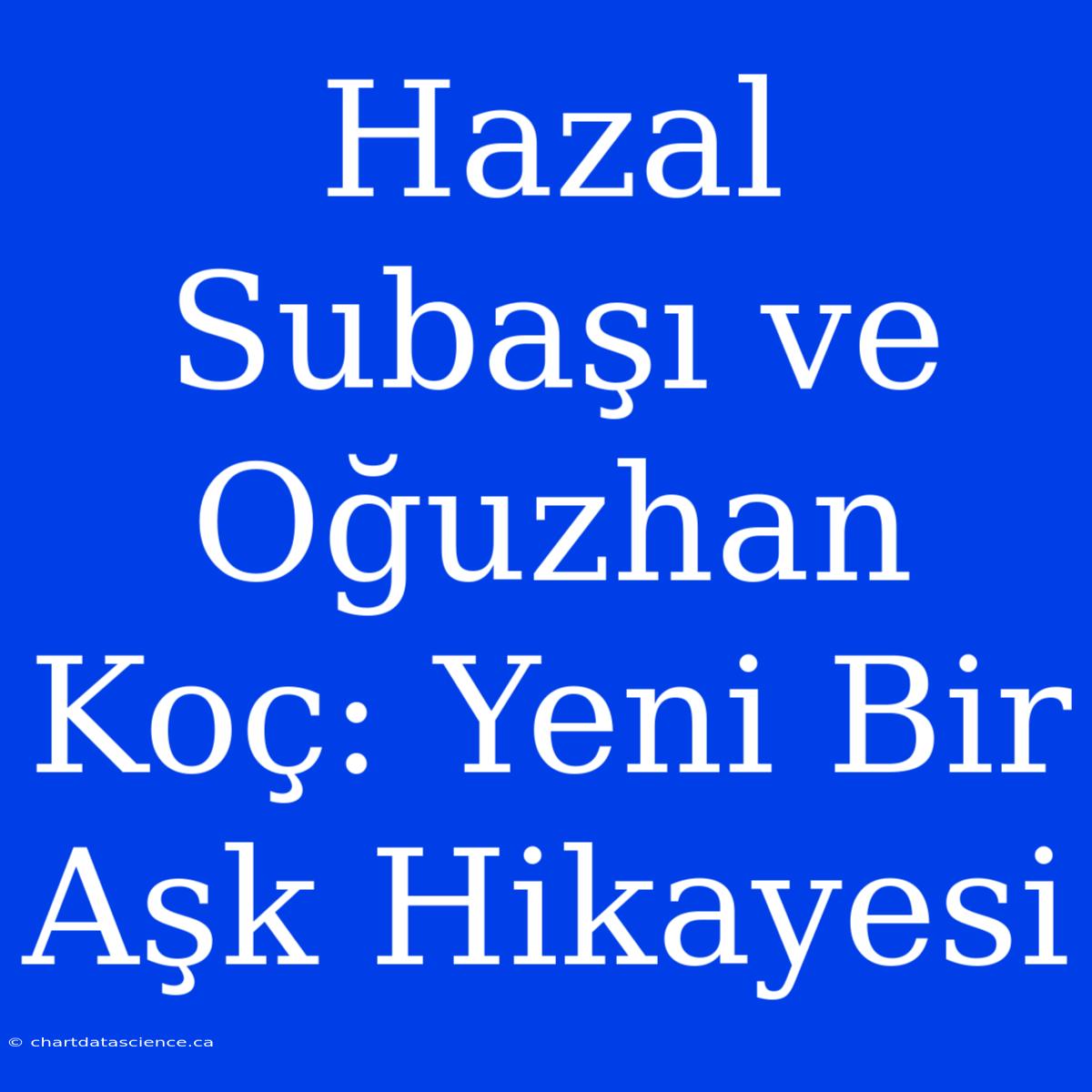 Hazal Subaşı Ve Oğuzhan Koç: Yeni Bir Aşk Hikayesi