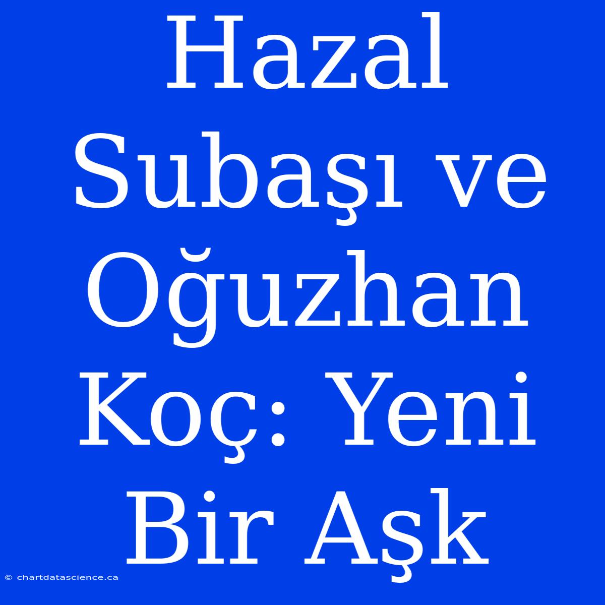 Hazal Subaşı Ve Oğuzhan Koç: Yeni Bir Aşk