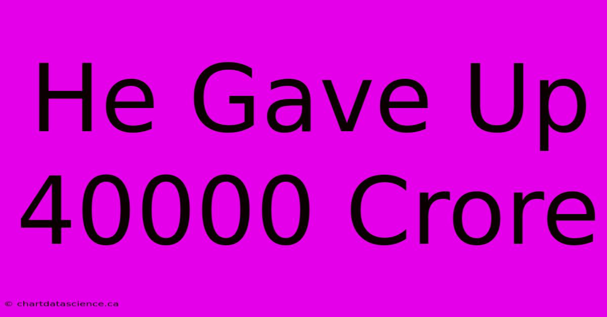 He Gave Up 40000 Crore