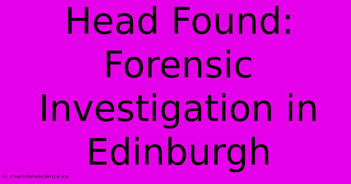 Head Found: Forensic Investigation In Edinburgh