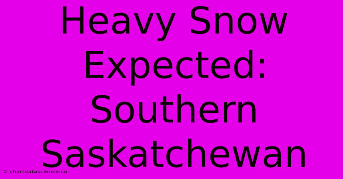 Heavy Snow Expected: Southern Saskatchewan