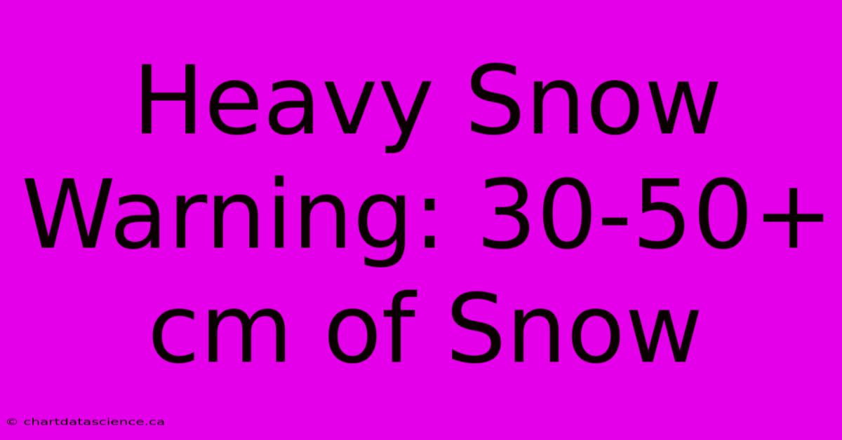 Heavy Snow Warning: 30-50+ Cm Of Snow