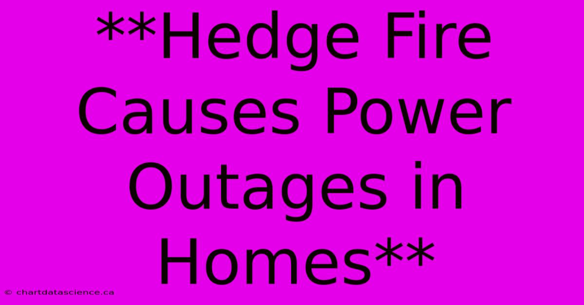 **Hedge Fire Causes Power Outages In Homes**