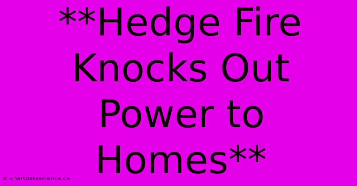 **Hedge Fire Knocks Out Power To Homes**