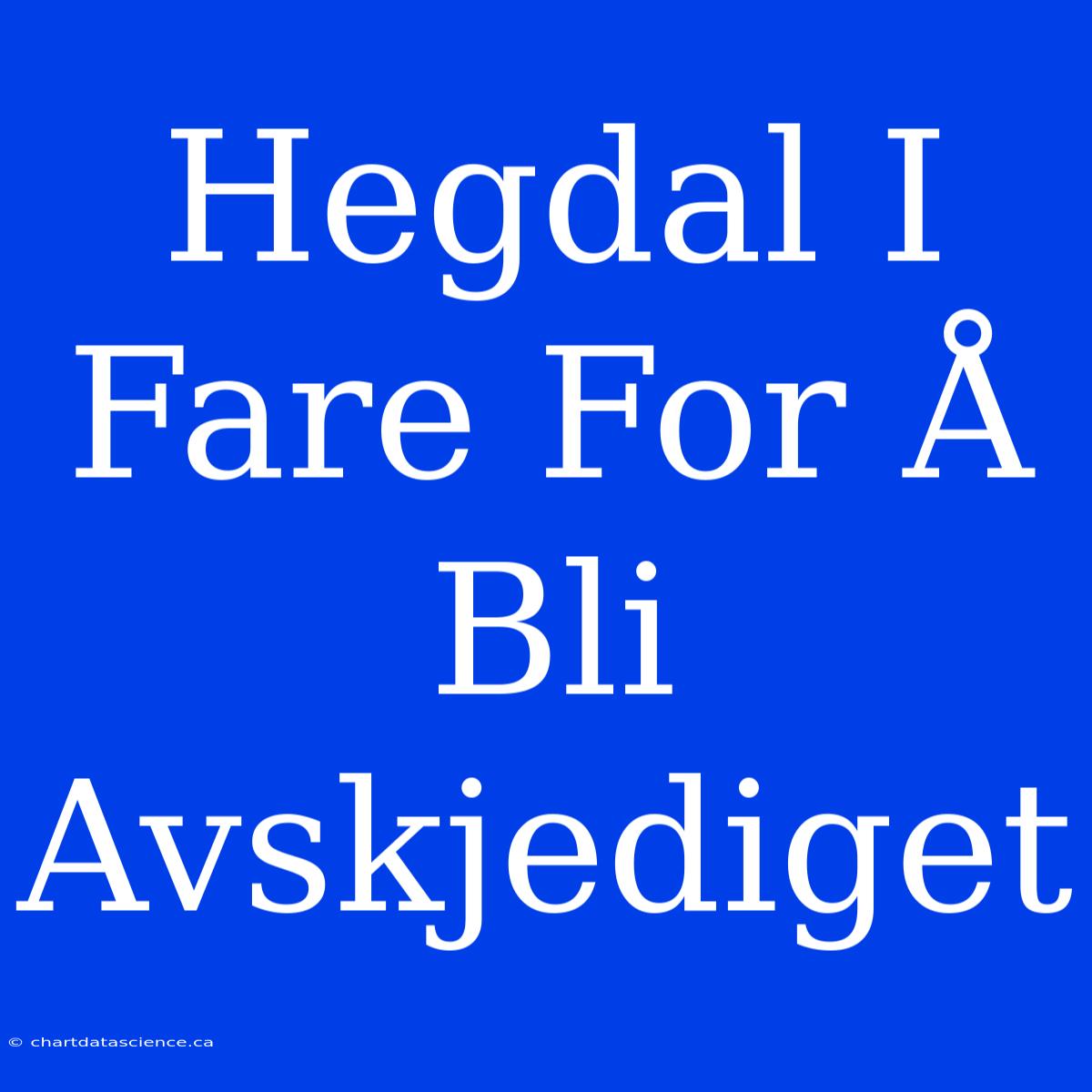 Hegdal I Fare For Å Bli Avskjediget