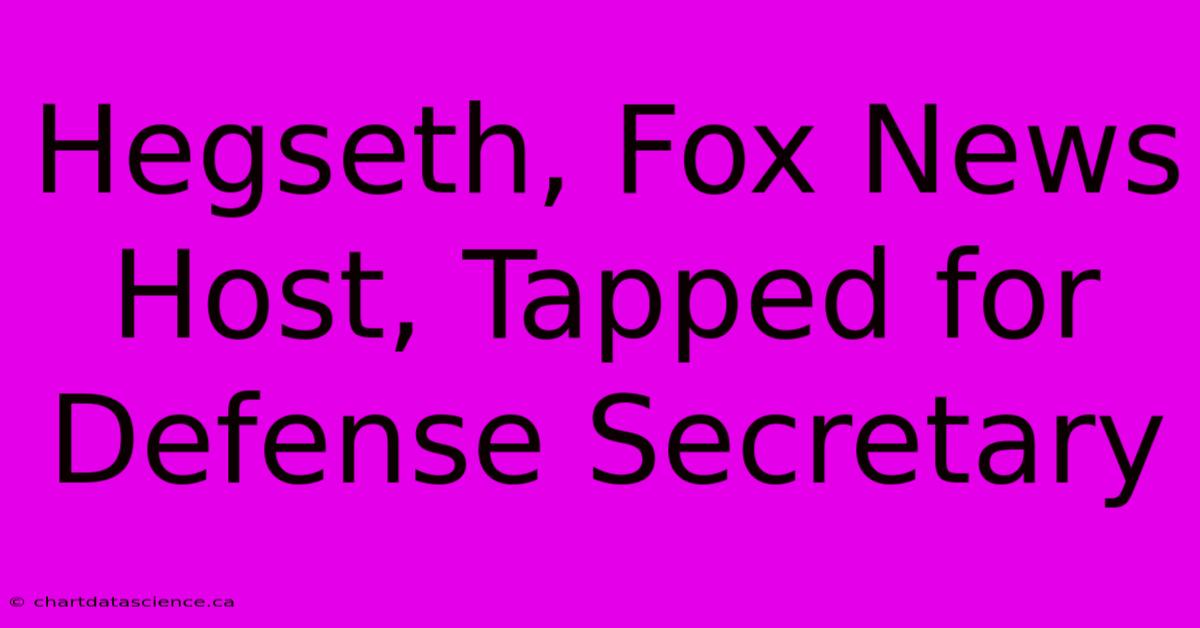 Hegseth, Fox News Host, Tapped For Defense Secretary