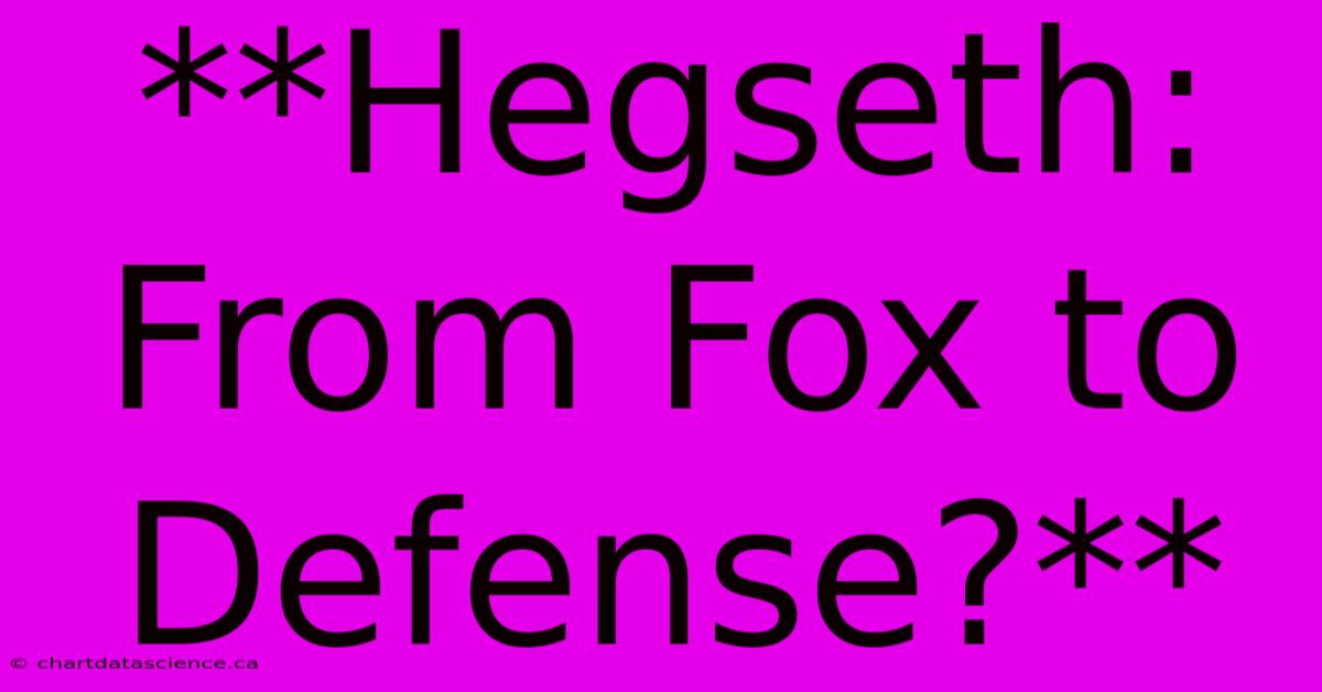 **Hegseth: From Fox To Defense?**