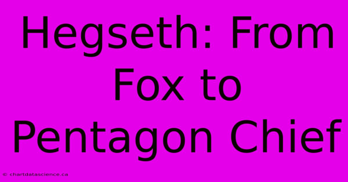 Hegseth: From Fox To Pentagon Chief