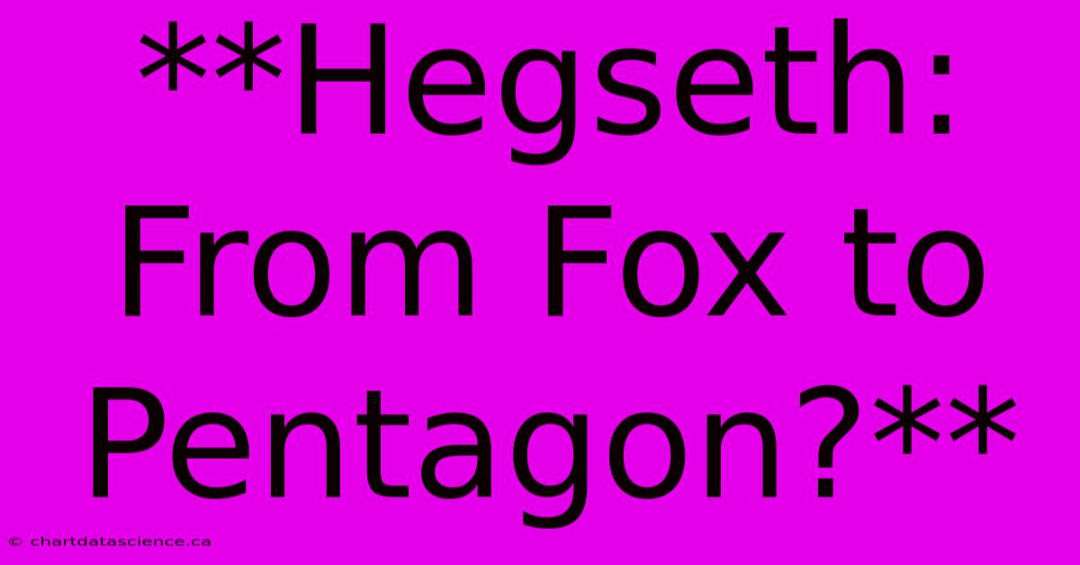 **Hegseth: From Fox To Pentagon?**