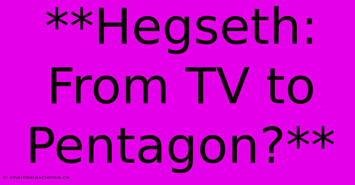 **Hegseth: From TV To Pentagon?** 