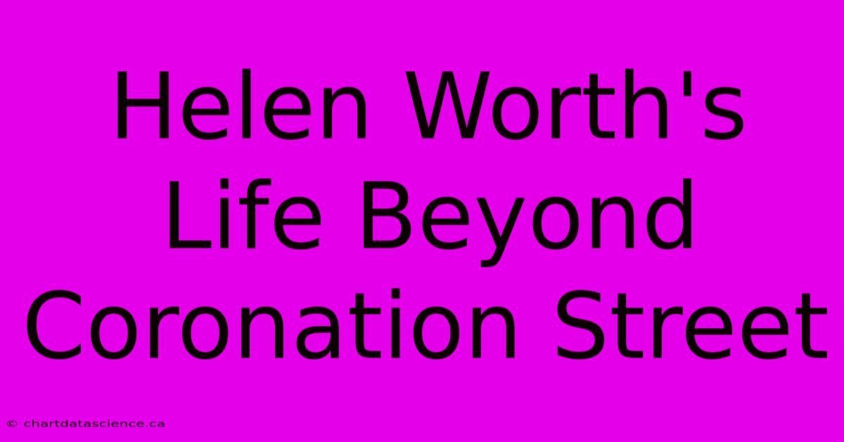 Helen Worth's Life Beyond Coronation Street